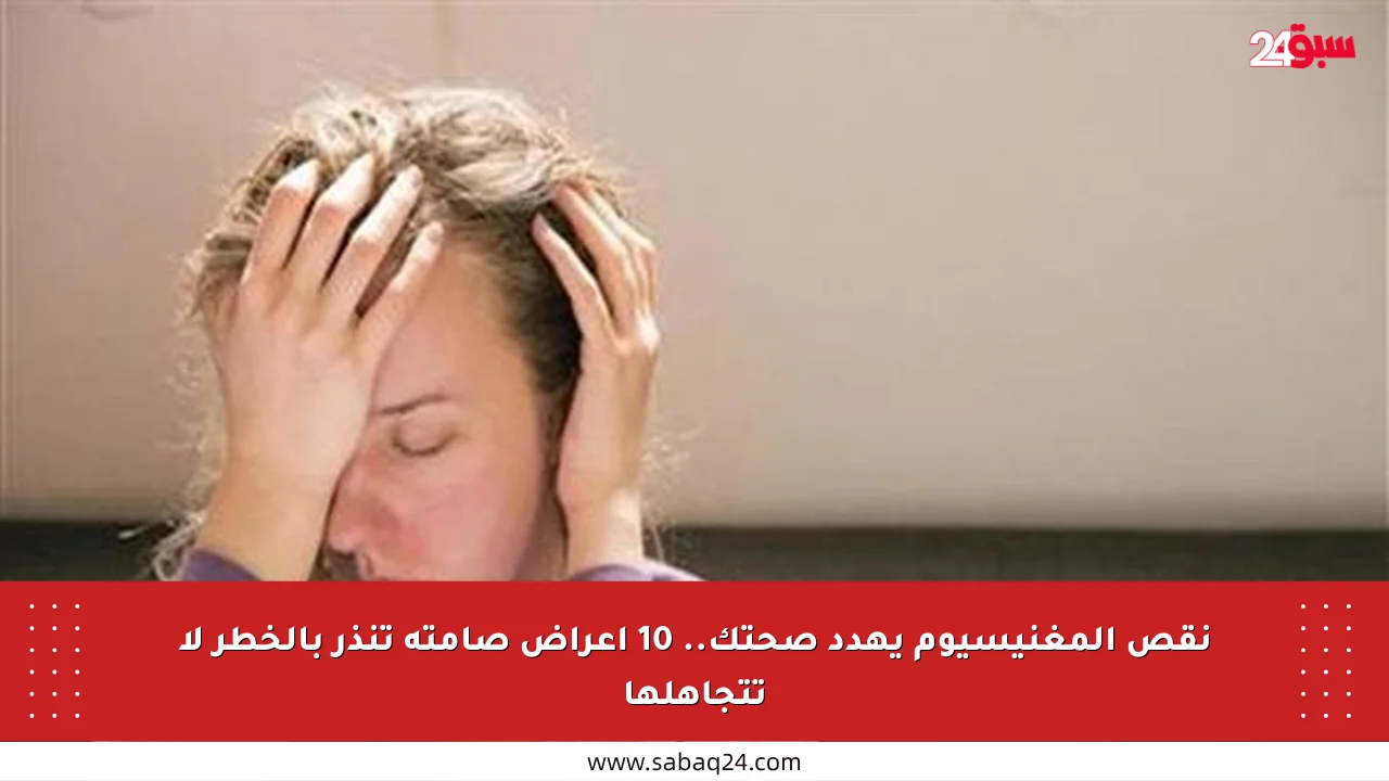 نقص المغنيسيوم يهدد صحتك.. 10 أعراض صامتة تنذر بالخطر لا تتجاهلها